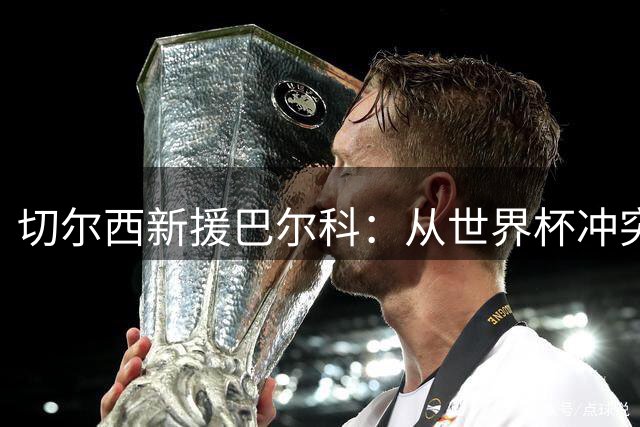 切尔西新援巴尔科：从世界杯冲突到英超新征程